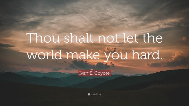 Ivan E. Coyote Quote: “Thou shalt not let the world make you hard.”