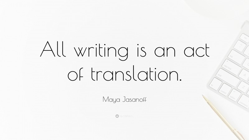 Maya Jasanoff Quote: “All writing is an act of translation.”
