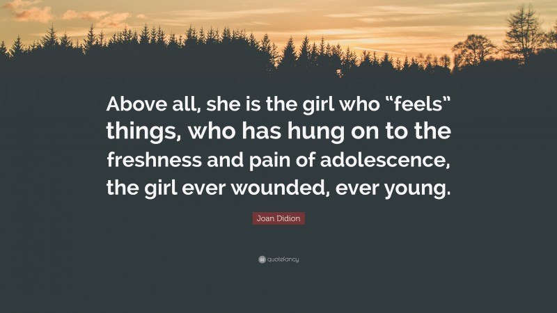 Joan Didion Quote: “Above all, she is the girl who “feels” things, who has hung on to the freshness and pain of adolescence, the girl ever wounded, ever young.”