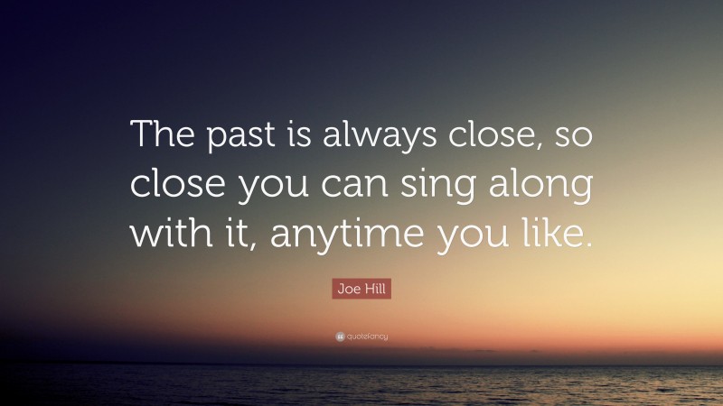 Joe Hill Quote: “The past is always close, so close you can sing along with it, anytime you like.”