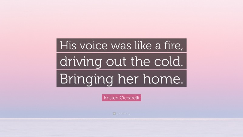 Kristen Ciccarelli Quote: “His voice was like a fire, driving out the cold. Bringing her home.”