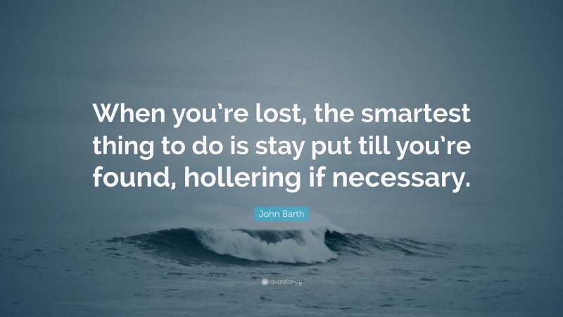 John Barth Quote: “When you’re lost, the smartest thing to do is stay put till you’re found, hollering if necessary.”