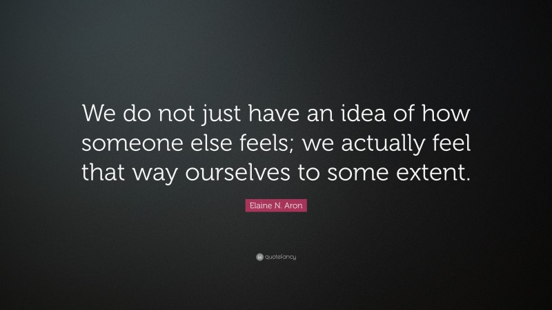 Elaine N. Aron Quote: “We do not just have an idea of how someone else feels; we actually feel that way ourselves to some extent.”
