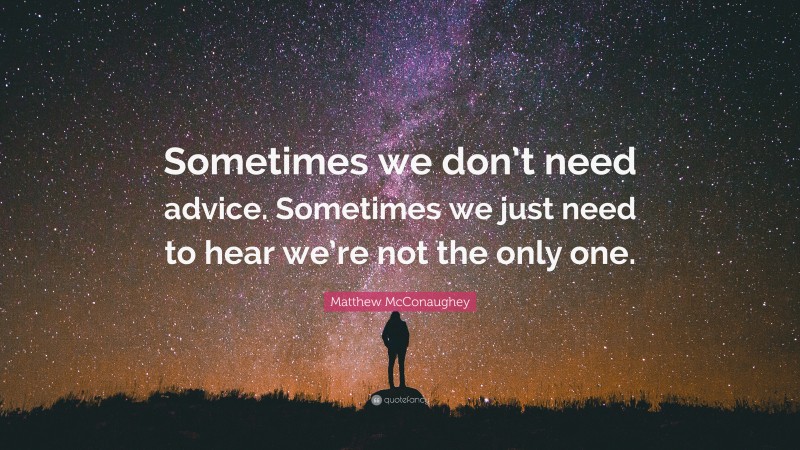 Matthew McConaughey Quote: “Sometimes we don’t need advice. Sometimes we just need to hear we’re not the only one.”