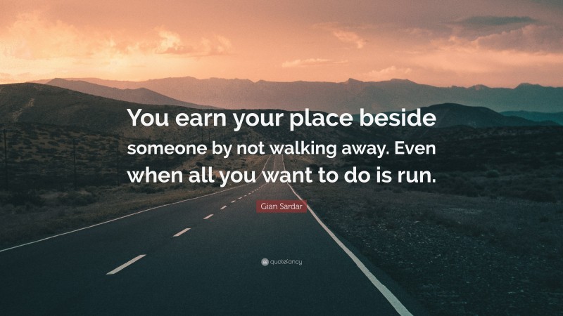 Gian Sardar Quote: “You earn your place beside someone by not walking away. Even when all you want to do is run.”