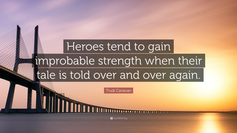 Trudi Canavan Quote: “Heroes tend to gain improbable strength when their tale is told over and over again.”