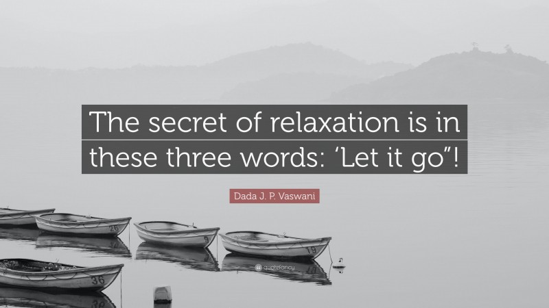 Dada J. P. Vaswani Quote: “The secret of relaxation is in these three words: ‘Let it go”!”