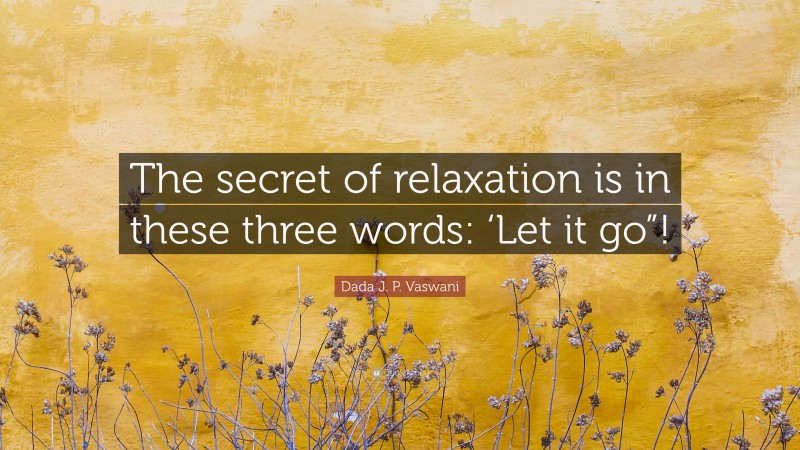 Dada J. P. Vaswani Quote: “The secret of relaxation is in these three words: ‘Let it go”!”