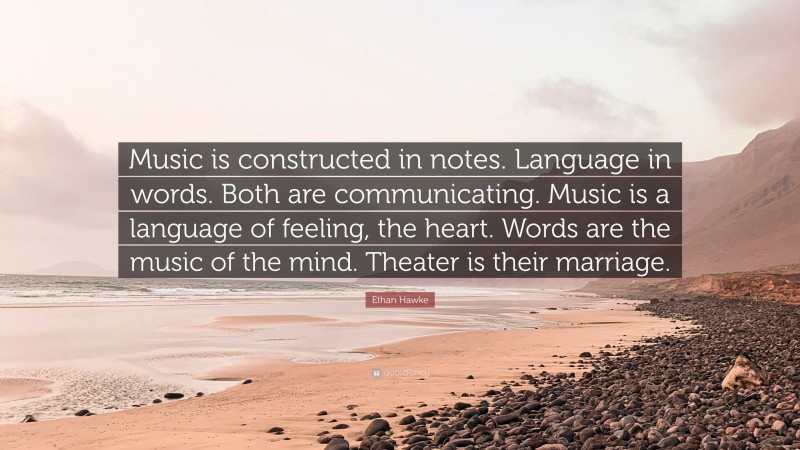 Ethan Hawke Quote: “Music is constructed in notes. Language in words. Both are communicating. Music is a language of feeling, the heart. Words are the music of the mind. Theater is their marriage.”