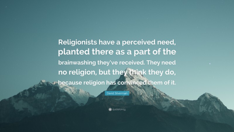 David Silverman Quote: “Religionists have a perceived need, planted there as a part of the brainwashing they’ve received. They need no religion, but they think they do, because religion has convinced them of it.”