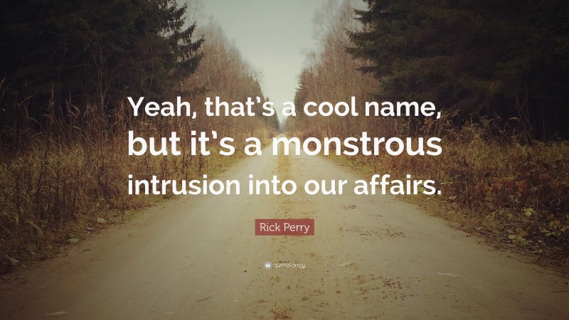 Rick Perry Quote: “Yeah, that’s a cool name, but it’s a monstrous intrusion into our affairs.”