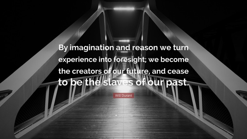 Will Durant Quote: “By imagination and reason we turn experience into foresight; we become the creators of our future, and cease to be the slaves of our past.”