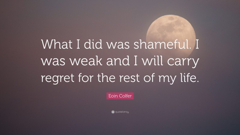 Eoin Colfer Quote: “What I did was shameful. I was weak and I will carry regret for the rest of my life.”