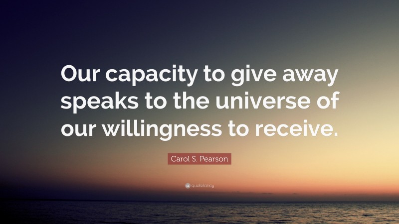 Carol S. Pearson Quote: “Our capacity to give away speaks to the universe of our willingness to receive.”