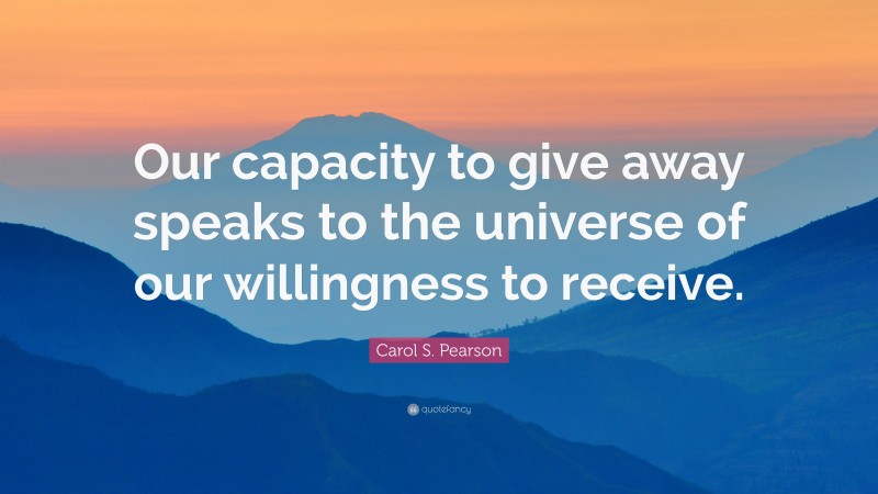 Carol S. Pearson Quote: “Our capacity to give away speaks to the universe of our willingness to receive.”