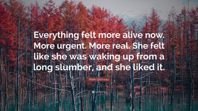 Mark Gelineau Quote: “Everything felt more alive now. More urgent. More real. She felt like she was waking up from a long slumber, and she liked it.”