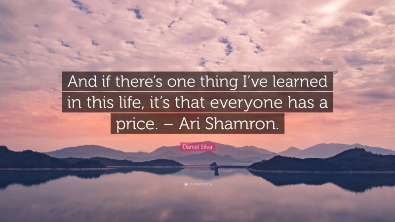Daniel Silva Quote: “And if there’s one thing I’ve learned in this life, it’s that everyone has a price. – Ari Shamron.”