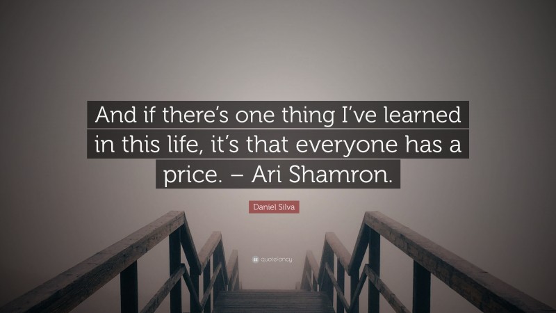 Daniel Silva Quote: “And if there’s one thing I’ve learned in this life, it’s that everyone has a price. – Ari Shamron.”