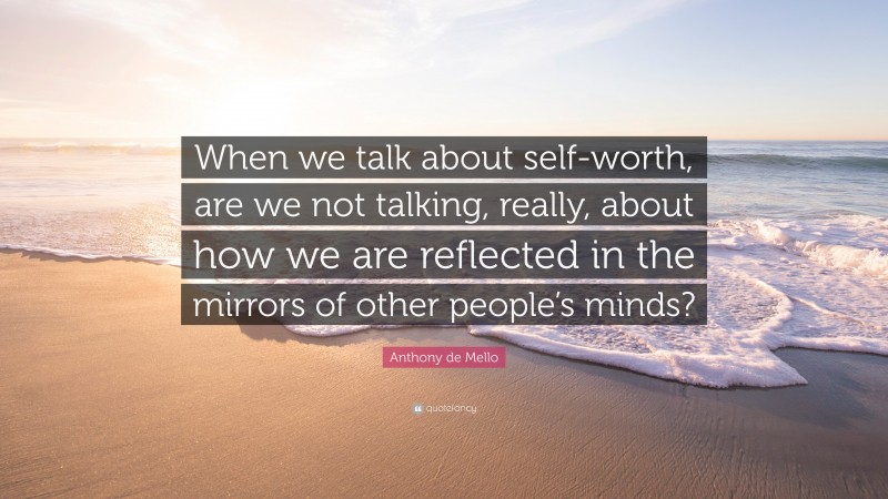 Anthony de Mello Quote: “When we talk about self-worth, are we not talking, really, about how we are reflected in the mirrors of other people’s minds?”