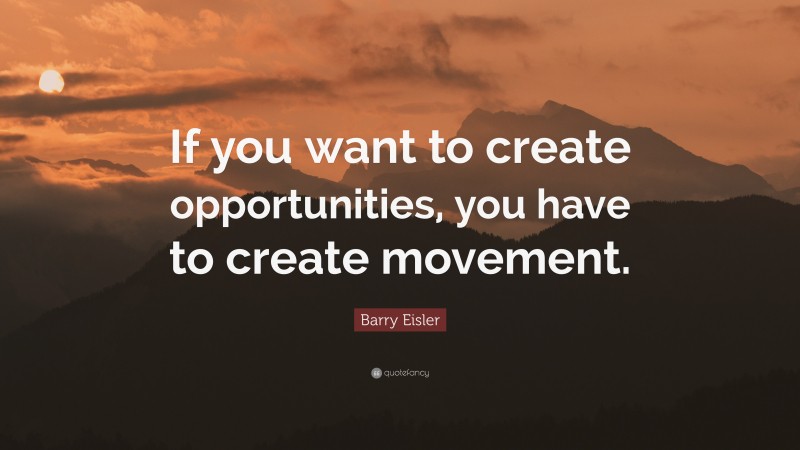 Barry Eisler Quote: “If you want to create opportunities, you have to create movement.”