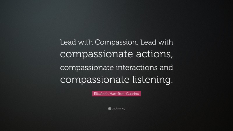 Elizabeth Hamilton-Guarino Quote: “Lead with Compassion. Lead with compassionate actions, compassionate interactions and compassionate listening.”