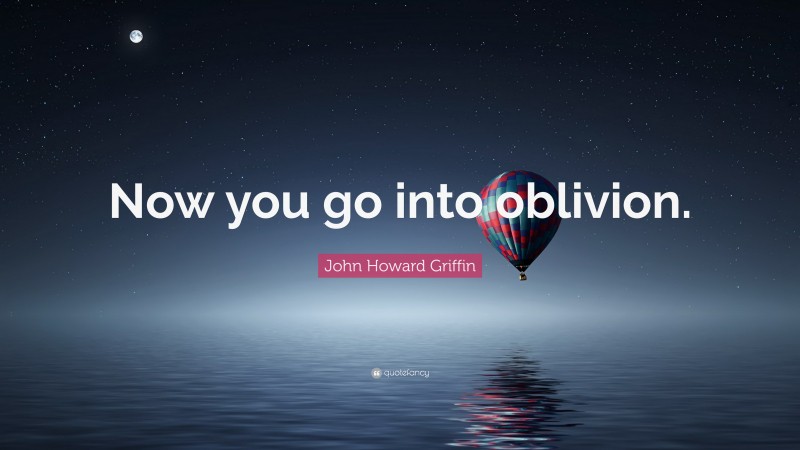 John Howard Griffin Quote: “Now you go into oblivion.”