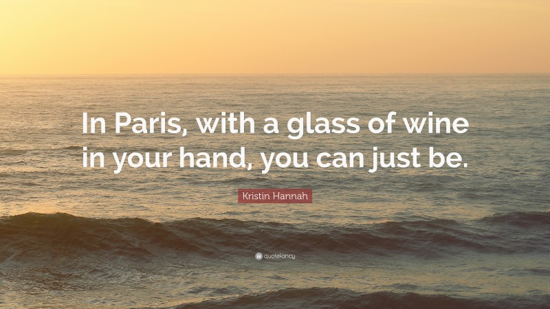 Kristin Hannah Quote: “In Paris, with a glass of wine in your hand, you can just be.”