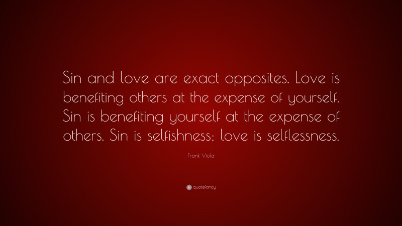 Frank Viola Quote: “Sin and love are exact opposites. Love is benefiting others at the expense of yourself. Sin is benefiting yourself at the expense of others. Sin is selfishness; love is selflessness.”