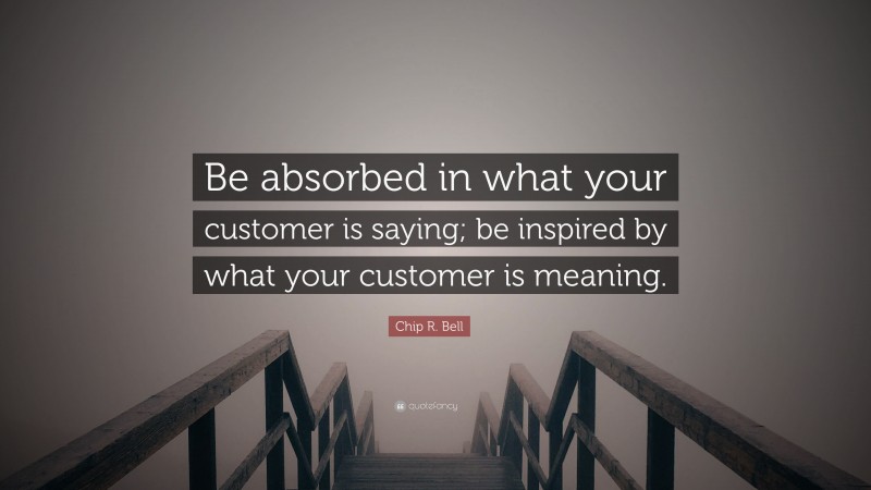 Chip R. Bell Quote: “Be absorbed in what your customer is saying; be inspired by what your customer is meaning.”