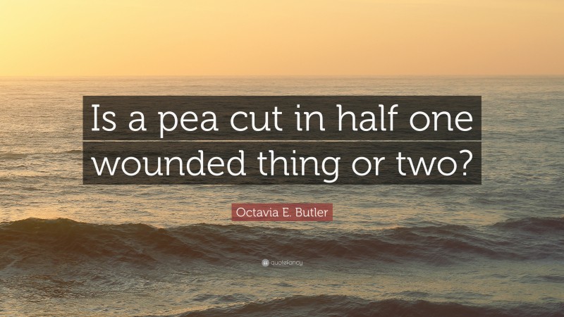 Octavia E. Butler Quote: “Is a pea cut in half one wounded thing or two?”