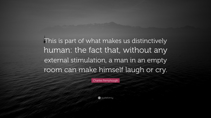 Charles Fernyhough Quote: “This is part of what makes us distinctively human: the fact that, without any external stimulation, a man in an empty room can make himself laugh or cry.”