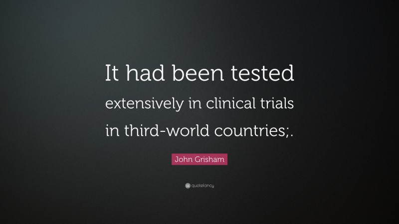 John Grisham Quote: “It had been tested extensively in clinical trials in third-world countries;.”