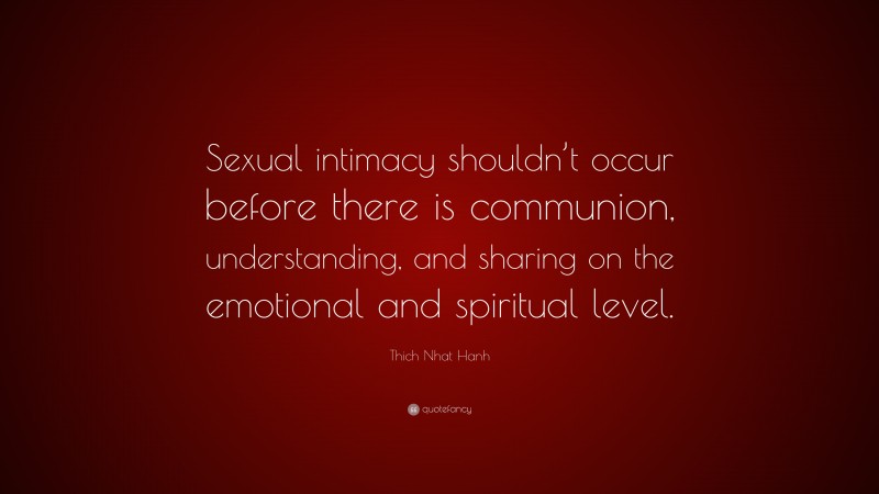 Thich Nhat Hanh Quote: “Sexual intimacy shouldn’t occur before there is communion, understanding, and sharing on the emotional and spiritual level.”