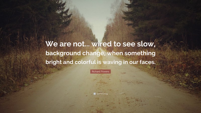 Richard Powers Quote: “We are not... wired to see slow, background change, when something bright and colorful is waving in our faces.”