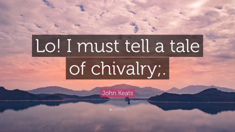 John Keats Quote: “Lo! I must tell a tale of chivalry;.”