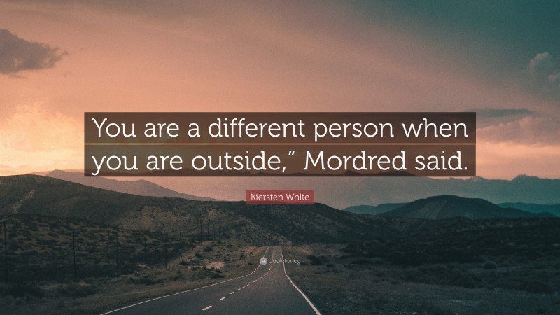 Kiersten White Quote: “You are a different person when you are outside,” Mordred said.”