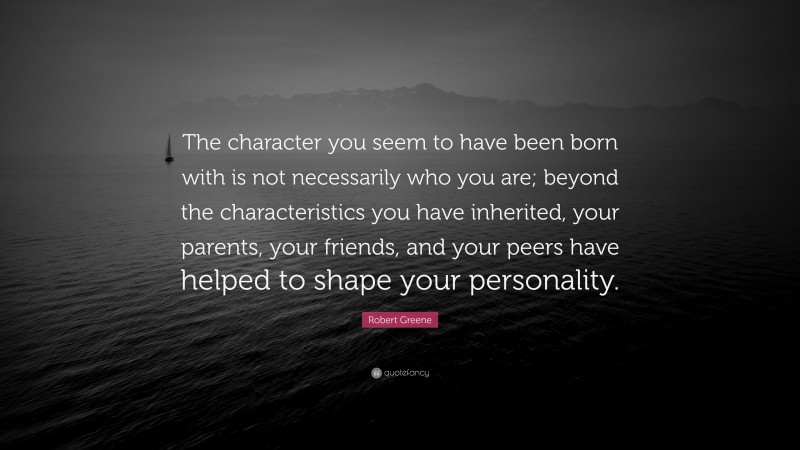 Robert Greene Quote: “The character you seem to have been born with is not necessarily who you are; beyond the characteristics you have inherited, your parents, your friends, and your peers have helped to shape your personality.”