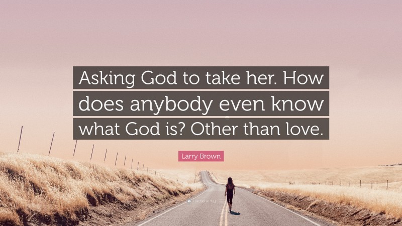 Larry Brown Quote: “Asking God to take her. How does anybody even know what God is? Other than love.”