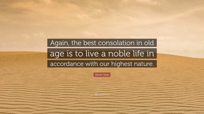 Kevin Vost Quote: “Again, the best consolation in old age is to live a noble life in accordance with our highest nature.”