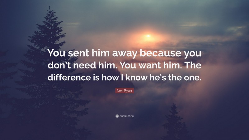 Lexi Ryan Quote: “You sent him away because you don’t need him. You want him. The difference is how I know he’s the one.”