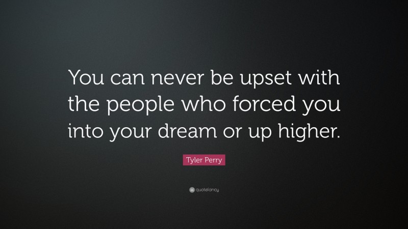 Tyler Perry Quote: “You can never be upset with the people who forced you into your dream or up higher.”