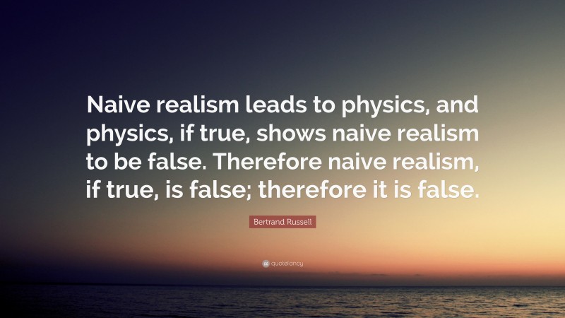 Bertrand Russell Quote: “Naive realism leads to physics, and physics, if true, shows naive realism to be false. Therefore naive realism, if true, is false; therefore it is false.”
