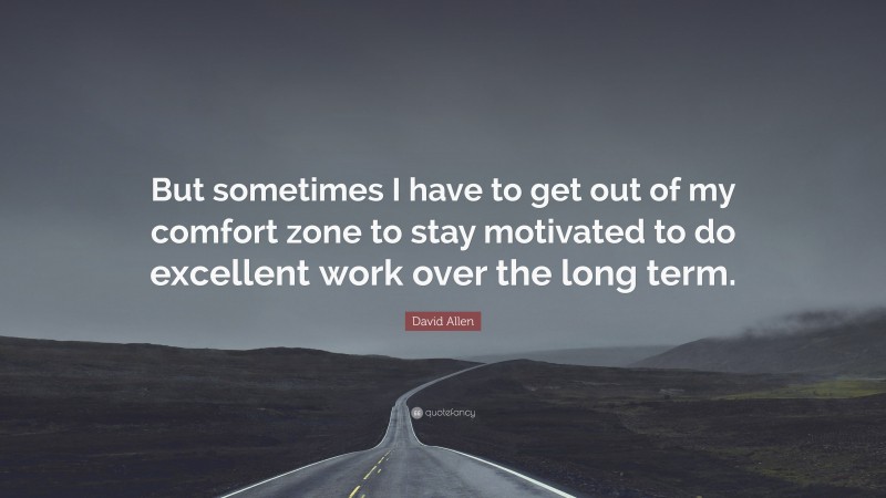 David Allen Quote: “But sometimes I have to get out of my comfort zone to stay motivated to do excellent work over the long term.”