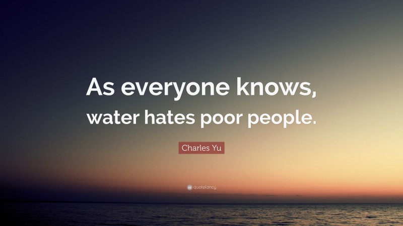 Charles Yu Quote: “As everyone knows, water hates poor people.”