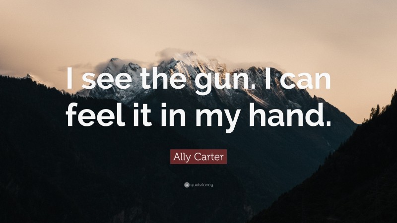 Ally Carter Quote: “I see the gun. I can feel it in my hand.”