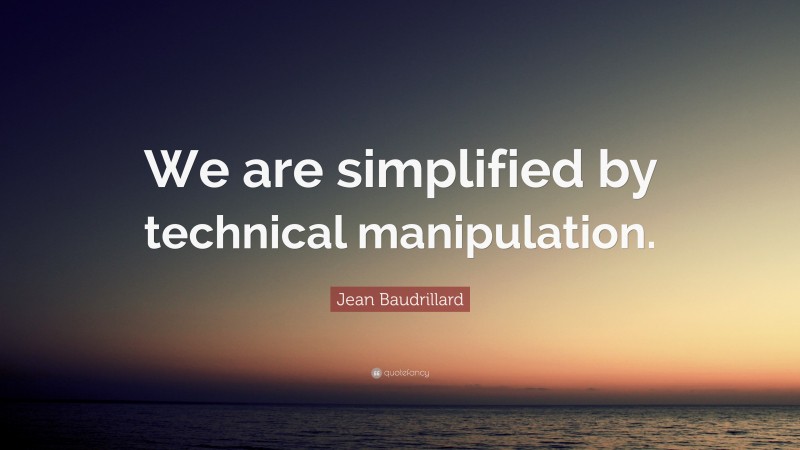 Jean Baudrillard Quote: “We are simplified by technical manipulation.”
