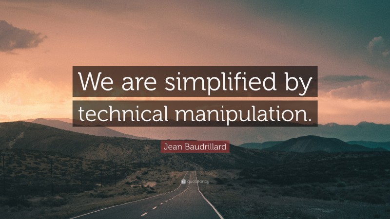 Jean Baudrillard Quote: “We are simplified by technical manipulation.”
