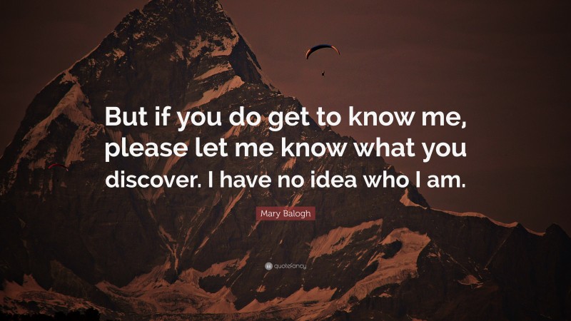 Mary Balogh Quote: “But if you do get to know me, please let me know what you discover. I have no idea who I am.”