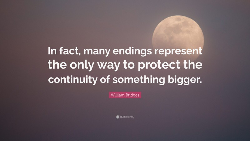 William Bridges Quote: “In fact, many endings represent the only way to protect the continuity of something bigger.”