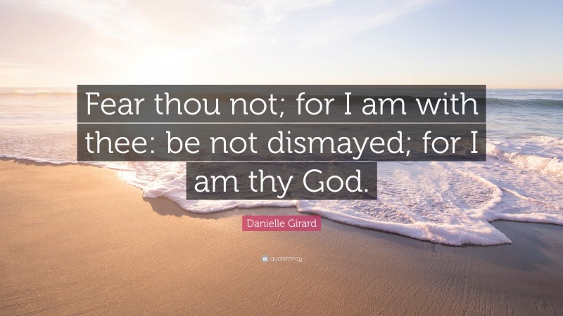 Danielle Girard Quote: “Fear thou not; for I am with thee: be not dismayed; for I am thy God.”